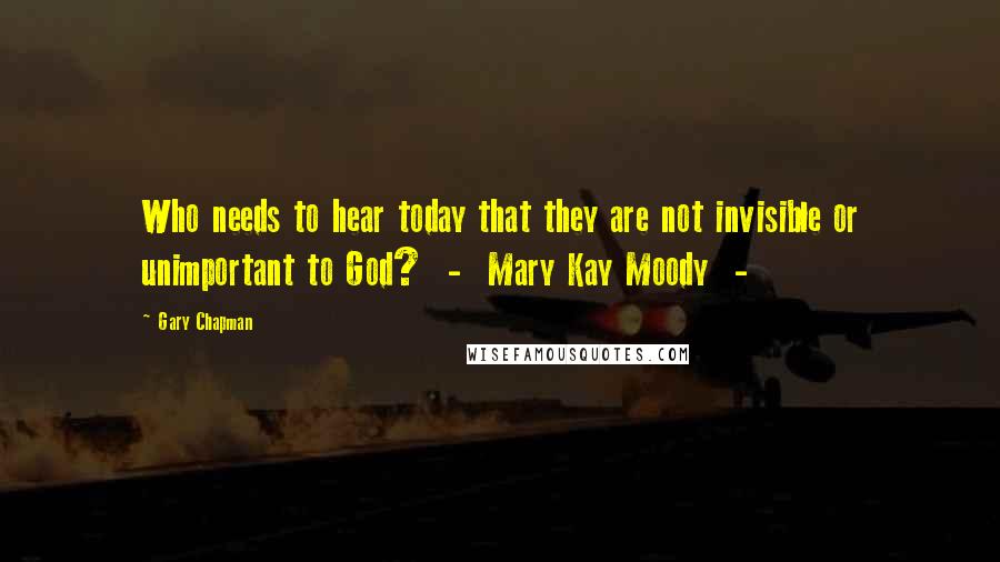Gary Chapman Quotes: Who needs to hear today that they are not invisible or unimportant to God?  -  Mary Kay Moody  - 