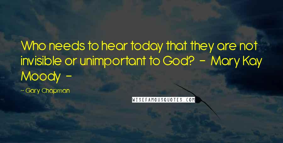 Gary Chapman Quotes: Who needs to hear today that they are not invisible or unimportant to God?  -  Mary Kay Moody  - 