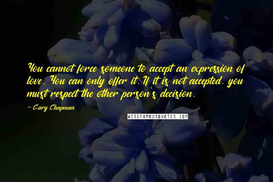 Gary Chapman Quotes: You cannot force someone to accept an expression of love. You can only offer it. If it is not accepted, you must respect the other person's decision.
