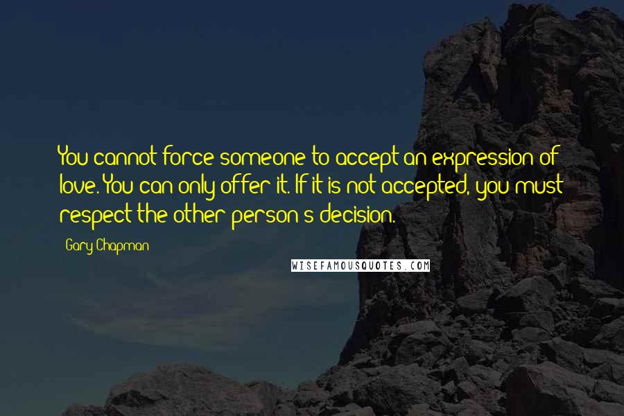 Gary Chapman Quotes: You cannot force someone to accept an expression of love. You can only offer it. If it is not accepted, you must respect the other person's decision.