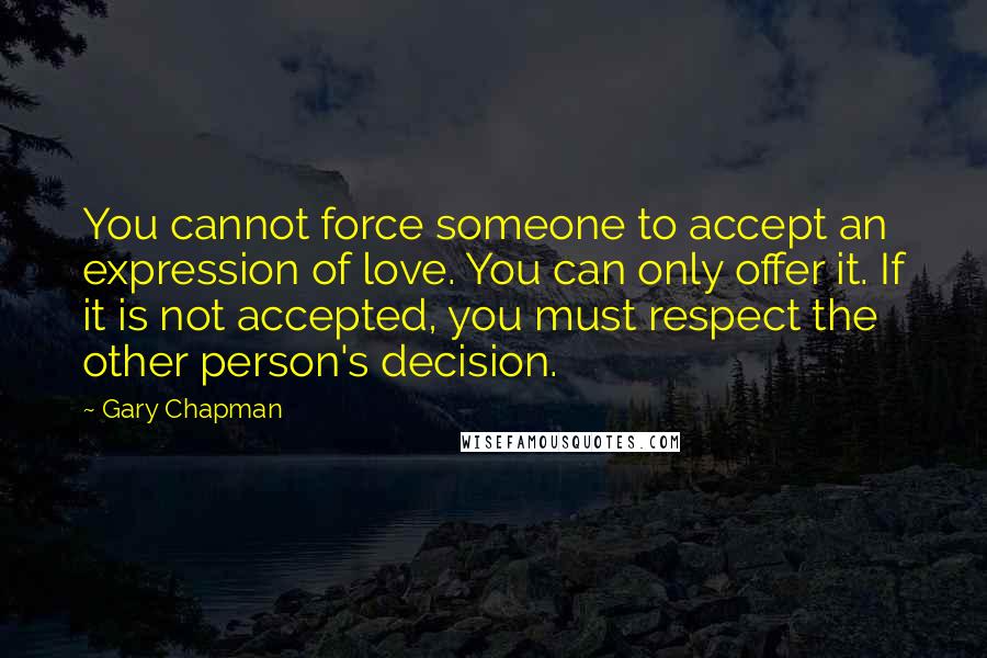 Gary Chapman Quotes: You cannot force someone to accept an expression of love. You can only offer it. If it is not accepted, you must respect the other person's decision.