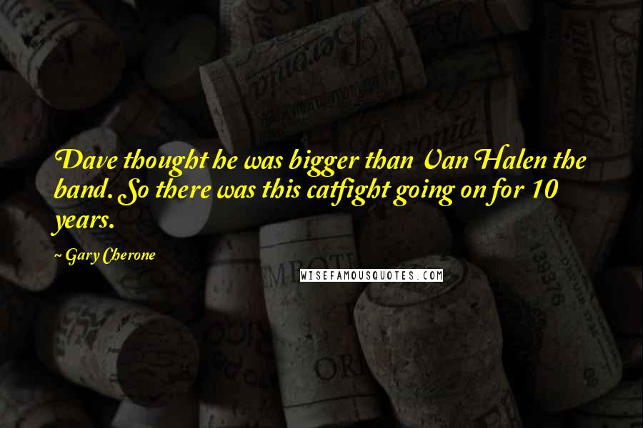 Gary Cherone Quotes: Dave thought he was bigger than Van Halen the band. So there was this catfight going on for 10 years.