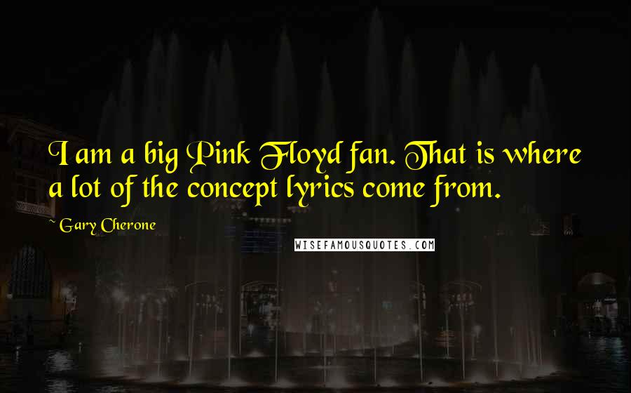 Gary Cherone Quotes: I am a big Pink Floyd fan. That is where a lot of the concept lyrics come from.