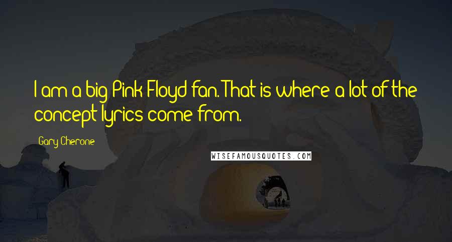 Gary Cherone Quotes: I am a big Pink Floyd fan. That is where a lot of the concept lyrics come from.