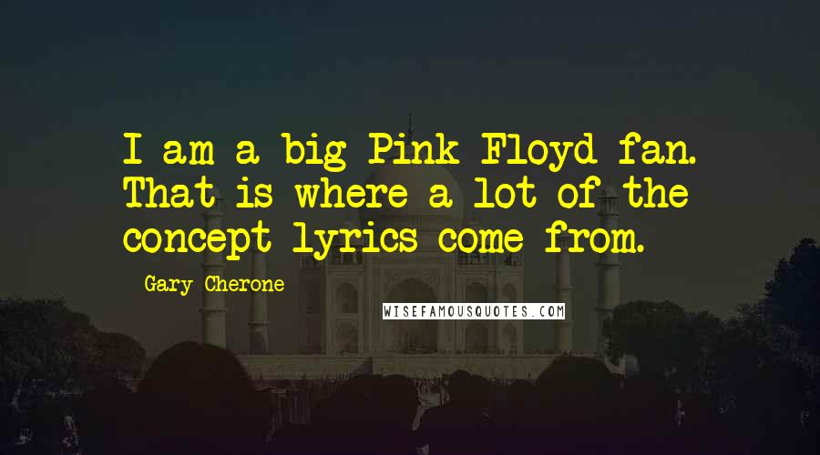 Gary Cherone Quotes: I am a big Pink Floyd fan. That is where a lot of the concept lyrics come from.