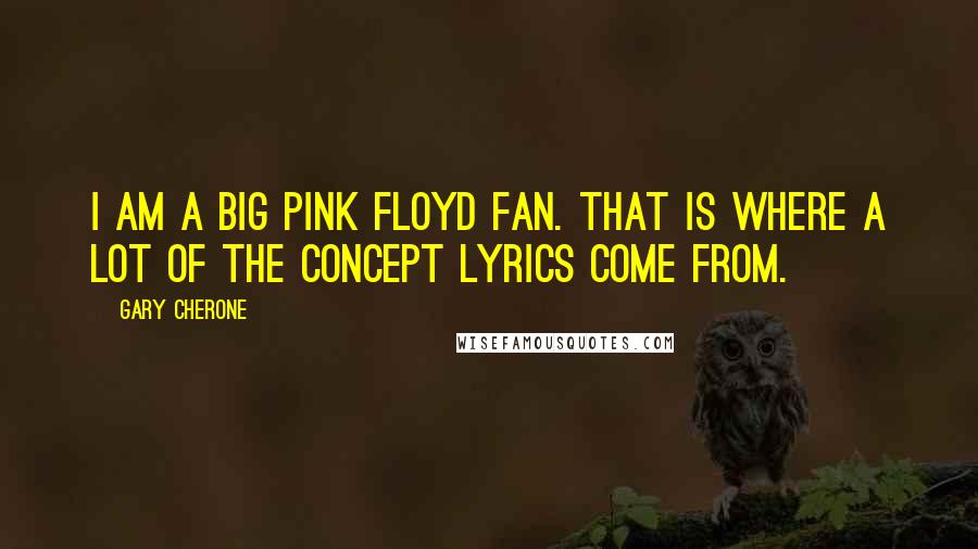 Gary Cherone Quotes: I am a big Pink Floyd fan. That is where a lot of the concept lyrics come from.