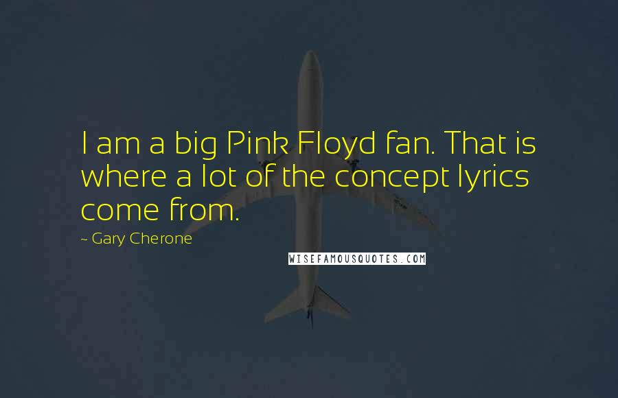 Gary Cherone Quotes: I am a big Pink Floyd fan. That is where a lot of the concept lyrics come from.
