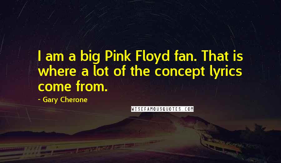 Gary Cherone Quotes: I am a big Pink Floyd fan. That is where a lot of the concept lyrics come from.