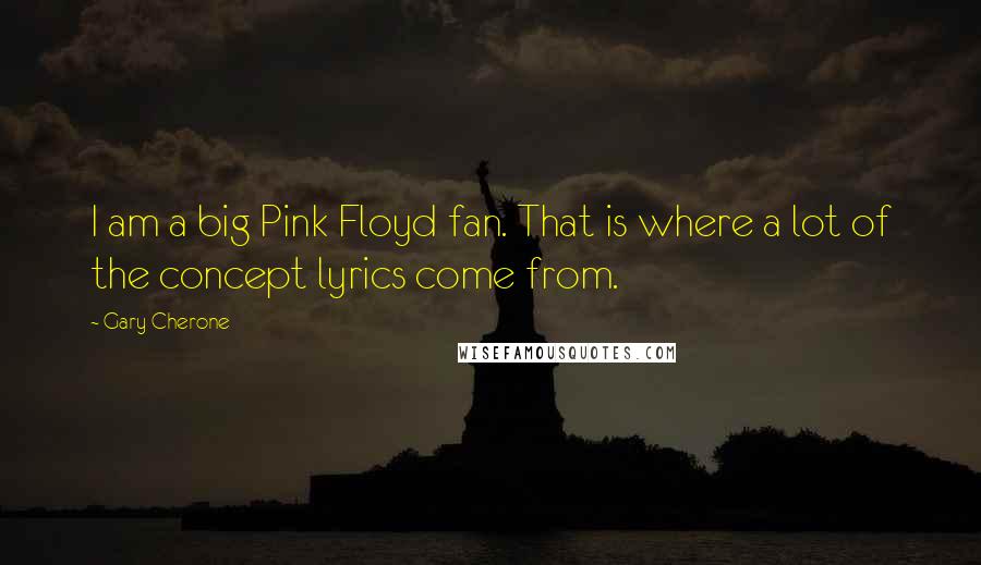 Gary Cherone Quotes: I am a big Pink Floyd fan. That is where a lot of the concept lyrics come from.