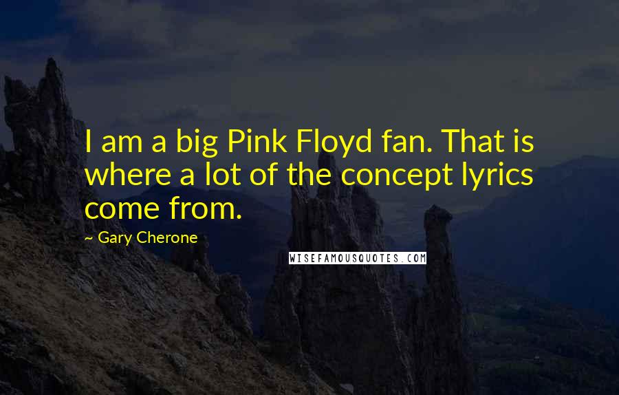 Gary Cherone Quotes: I am a big Pink Floyd fan. That is where a lot of the concept lyrics come from.