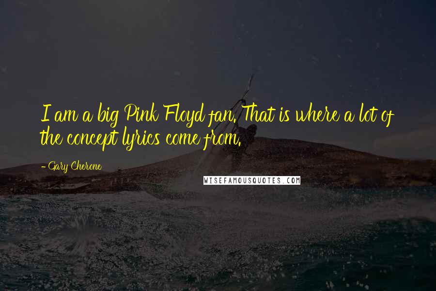 Gary Cherone Quotes: I am a big Pink Floyd fan. That is where a lot of the concept lyrics come from.