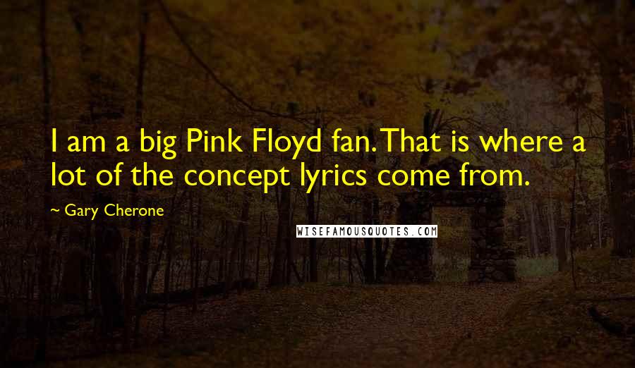 Gary Cherone Quotes: I am a big Pink Floyd fan. That is where a lot of the concept lyrics come from.