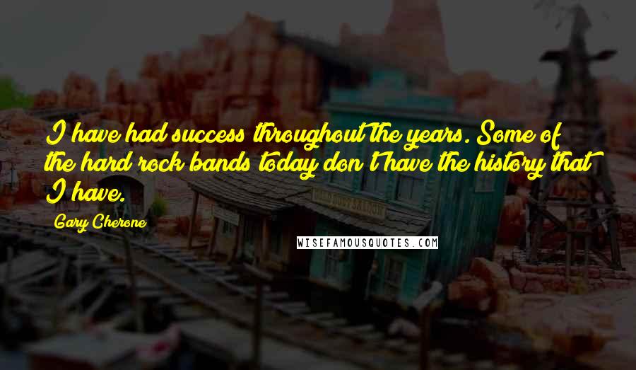 Gary Cherone Quotes: I have had success throughout the years. Some of the hard rock bands today don't have the history that I have.