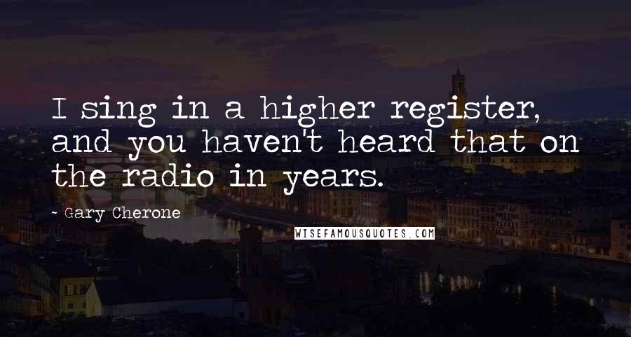 Gary Cherone Quotes: I sing in a higher register, and you haven't heard that on the radio in years.
