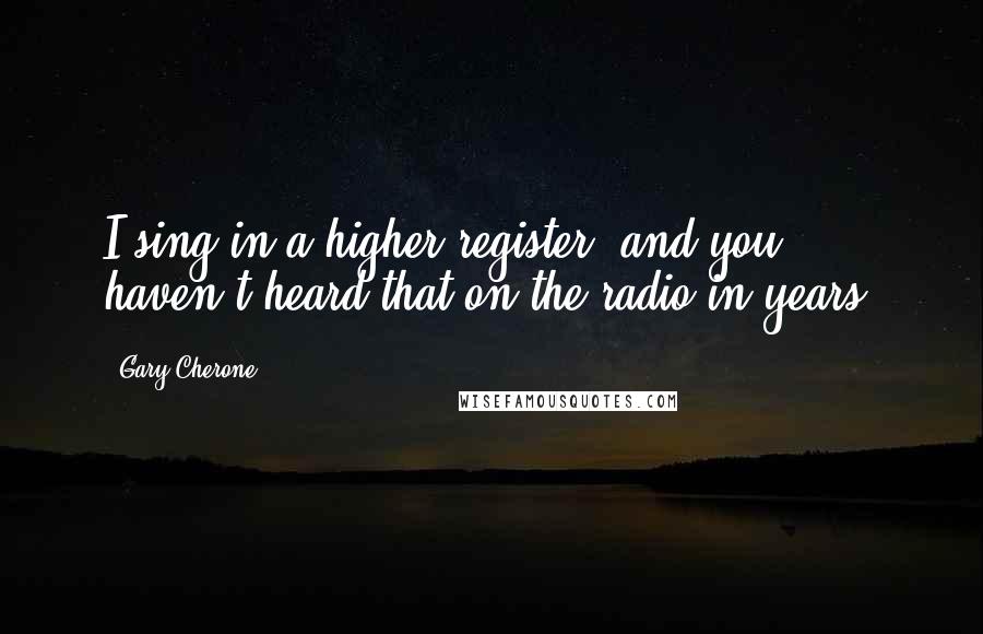 Gary Cherone Quotes: I sing in a higher register, and you haven't heard that on the radio in years.