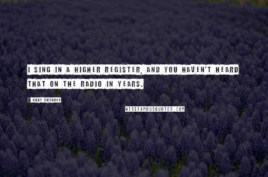 Gary Cherone Quotes: I sing in a higher register, and you haven't heard that on the radio in years.