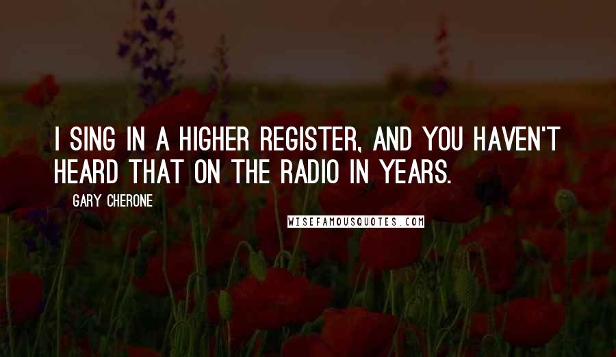 Gary Cherone Quotes: I sing in a higher register, and you haven't heard that on the radio in years.