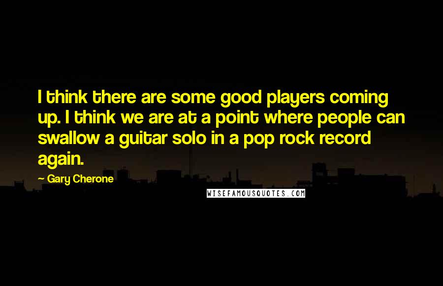 Gary Cherone Quotes: I think there are some good players coming up. I think we are at a point where people can swallow a guitar solo in a pop rock record again.