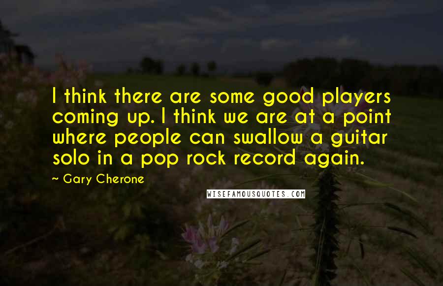 Gary Cherone Quotes: I think there are some good players coming up. I think we are at a point where people can swallow a guitar solo in a pop rock record again.