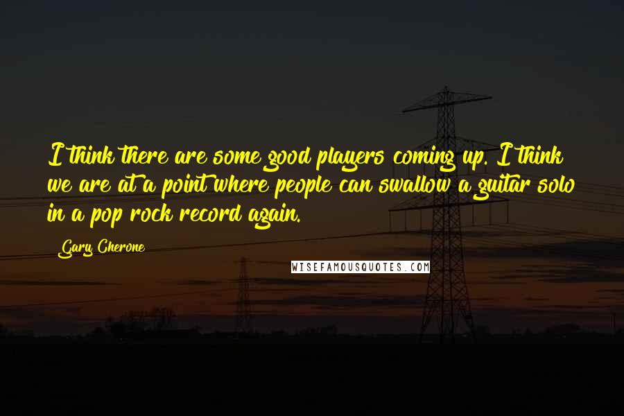 Gary Cherone Quotes: I think there are some good players coming up. I think we are at a point where people can swallow a guitar solo in a pop rock record again.