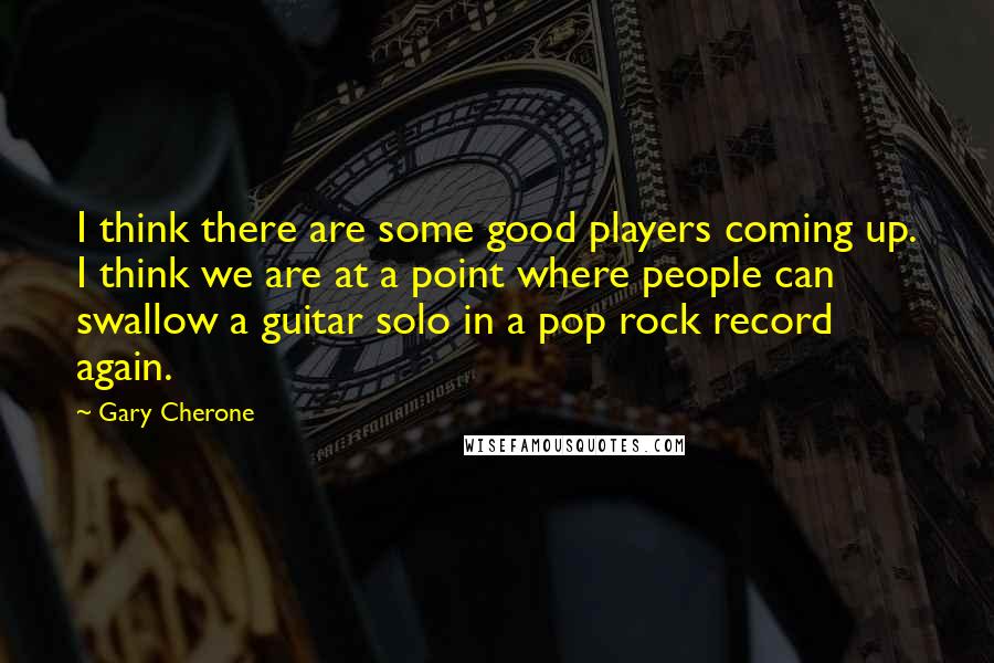 Gary Cherone Quotes: I think there are some good players coming up. I think we are at a point where people can swallow a guitar solo in a pop rock record again.