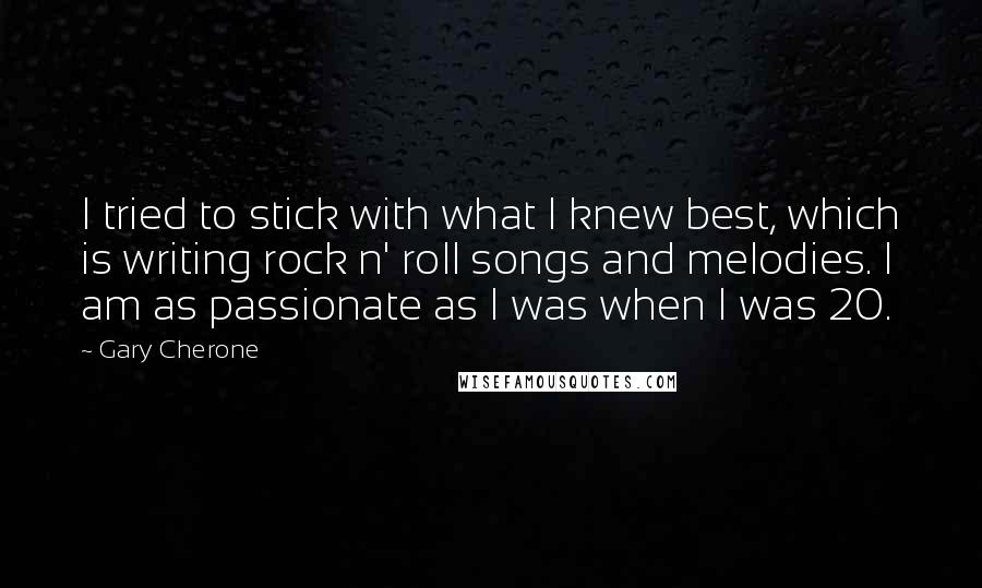 Gary Cherone Quotes: I tried to stick with what I knew best, which is writing rock n' roll songs and melodies. I am as passionate as I was when I was 20.