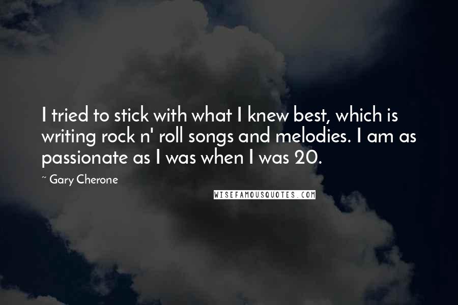 Gary Cherone Quotes: I tried to stick with what I knew best, which is writing rock n' roll songs and melodies. I am as passionate as I was when I was 20.