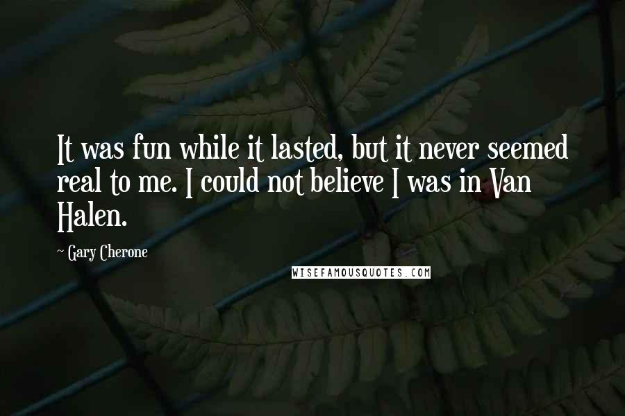 Gary Cherone Quotes: It was fun while it lasted, but it never seemed real to me. I could not believe I was in Van Halen.
