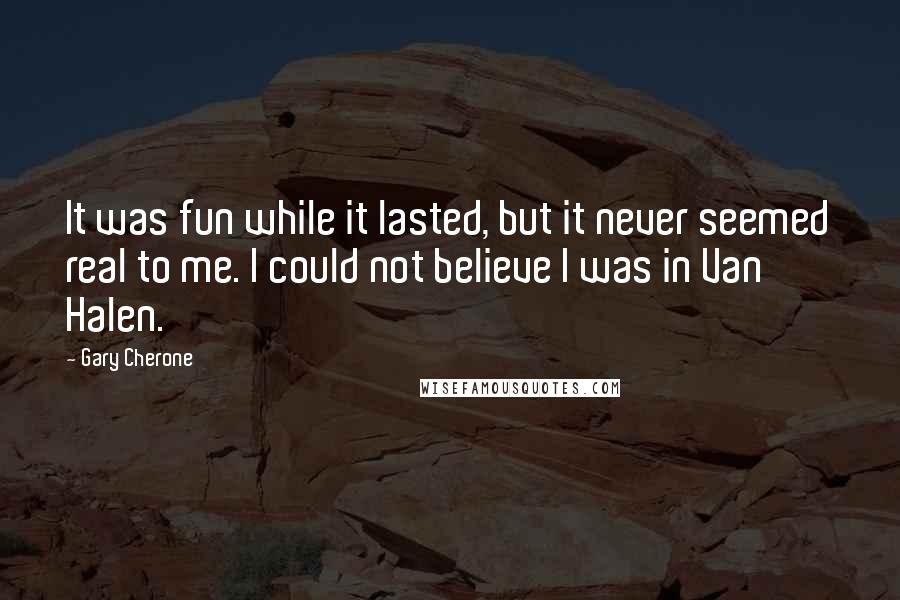 Gary Cherone Quotes: It was fun while it lasted, but it never seemed real to me. I could not believe I was in Van Halen.