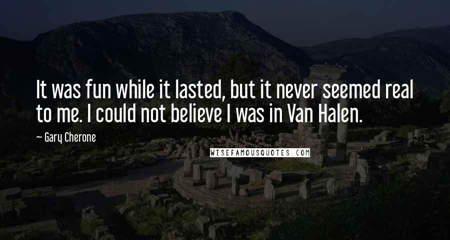 Gary Cherone Quotes: It was fun while it lasted, but it never seemed real to me. I could not believe I was in Van Halen.