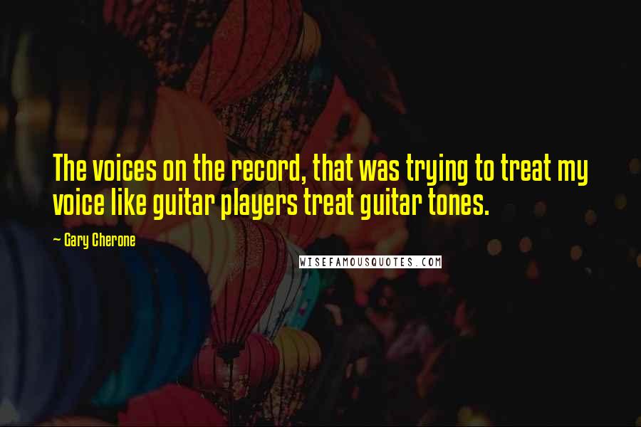 Gary Cherone Quotes: The voices on the record, that was trying to treat my voice like guitar players treat guitar tones.