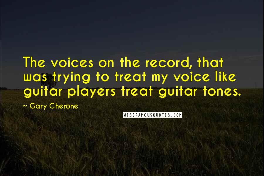Gary Cherone Quotes: The voices on the record, that was trying to treat my voice like guitar players treat guitar tones.