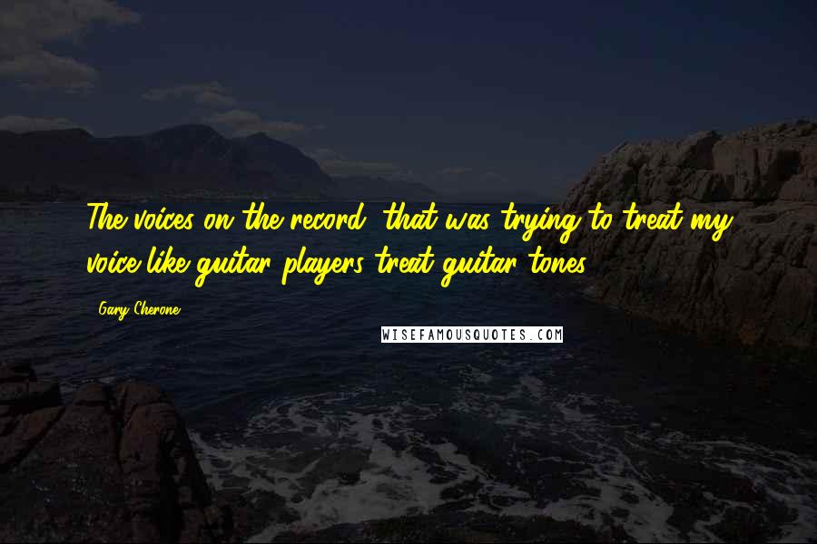 Gary Cherone Quotes: The voices on the record, that was trying to treat my voice like guitar players treat guitar tones.