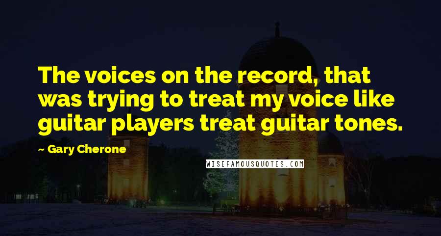 Gary Cherone Quotes: The voices on the record, that was trying to treat my voice like guitar players treat guitar tones.