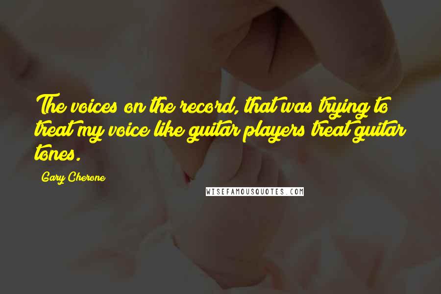 Gary Cherone Quotes: The voices on the record, that was trying to treat my voice like guitar players treat guitar tones.