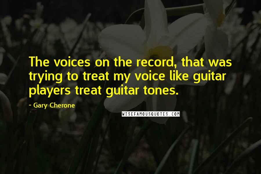 Gary Cherone Quotes: The voices on the record, that was trying to treat my voice like guitar players treat guitar tones.