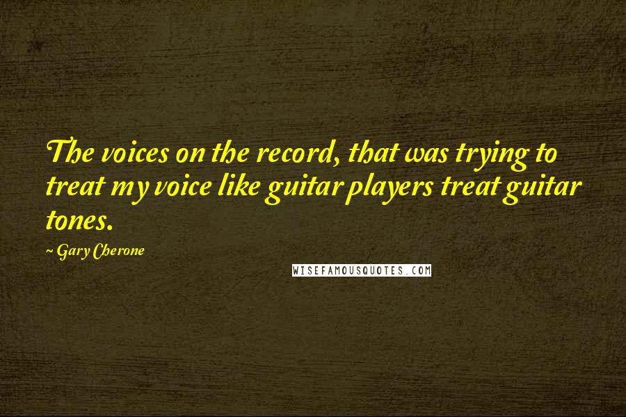 Gary Cherone Quotes: The voices on the record, that was trying to treat my voice like guitar players treat guitar tones.