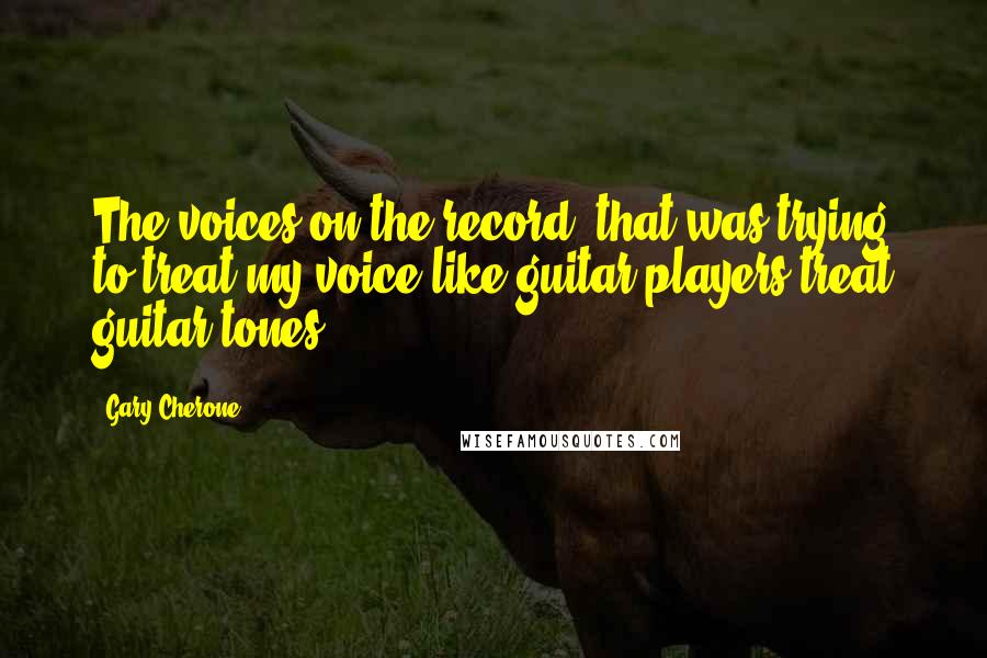 Gary Cherone Quotes: The voices on the record, that was trying to treat my voice like guitar players treat guitar tones.