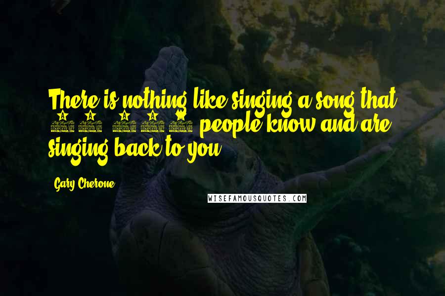 Gary Cherone Quotes: There is nothing like singing a song that 20,000 people know and are singing back to you.