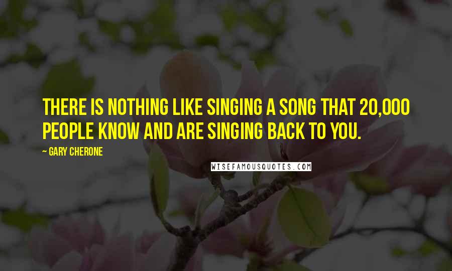 Gary Cherone Quotes: There is nothing like singing a song that 20,000 people know and are singing back to you.