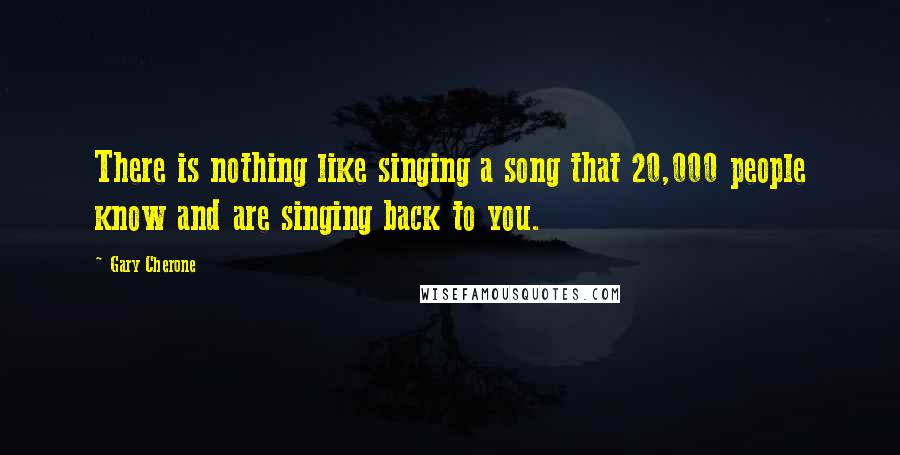 Gary Cherone Quotes: There is nothing like singing a song that 20,000 people know and are singing back to you.