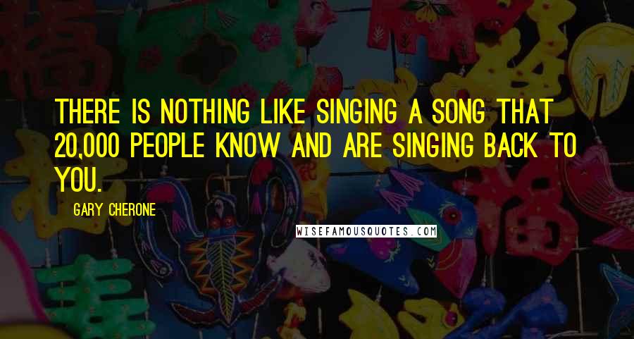 Gary Cherone Quotes: There is nothing like singing a song that 20,000 people know and are singing back to you.