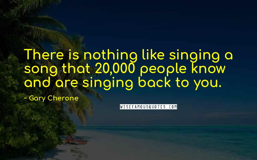 Gary Cherone Quotes: There is nothing like singing a song that 20,000 people know and are singing back to you.