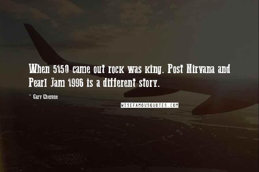 Gary Cherone Quotes: When 5150 came out rock was king. Post Nirvana and Pearl Jam 1996 is a different story.