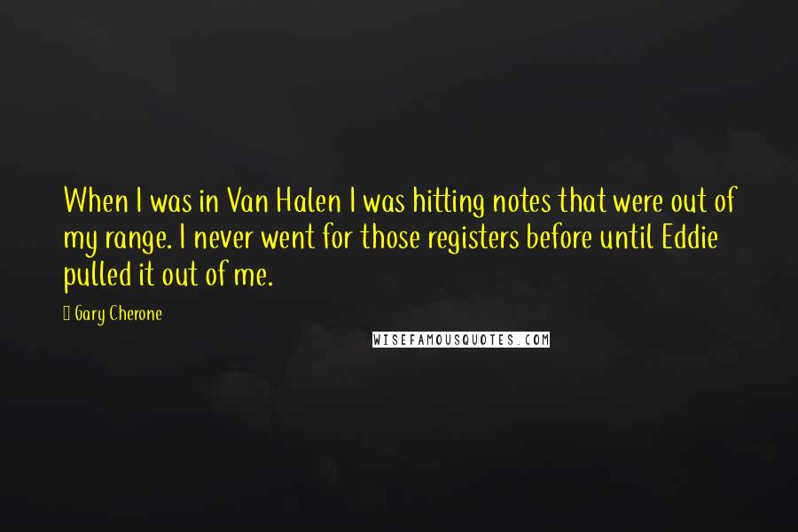 Gary Cherone Quotes: When I was in Van Halen I was hitting notes that were out of my range. I never went for those registers before until Eddie pulled it out of me.