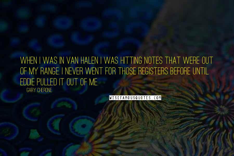 Gary Cherone Quotes: When I was in Van Halen I was hitting notes that were out of my range. I never went for those registers before until Eddie pulled it out of me.