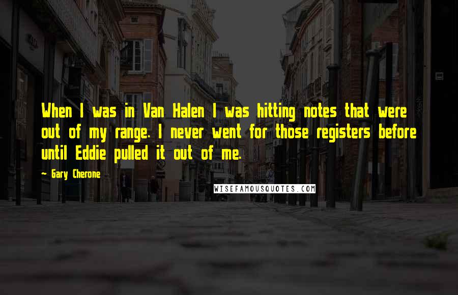 Gary Cherone Quotes: When I was in Van Halen I was hitting notes that were out of my range. I never went for those registers before until Eddie pulled it out of me.