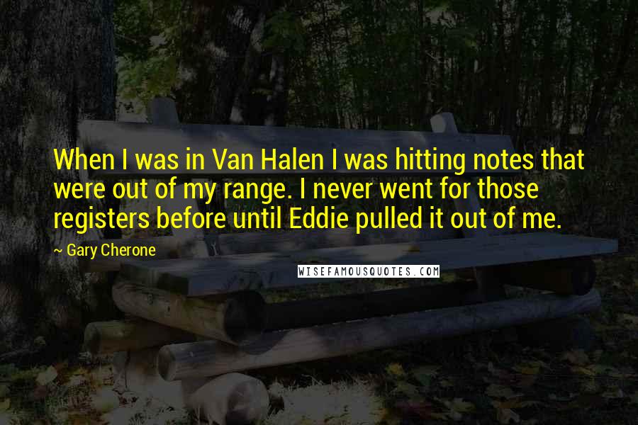 Gary Cherone Quotes: When I was in Van Halen I was hitting notes that were out of my range. I never went for those registers before until Eddie pulled it out of me.