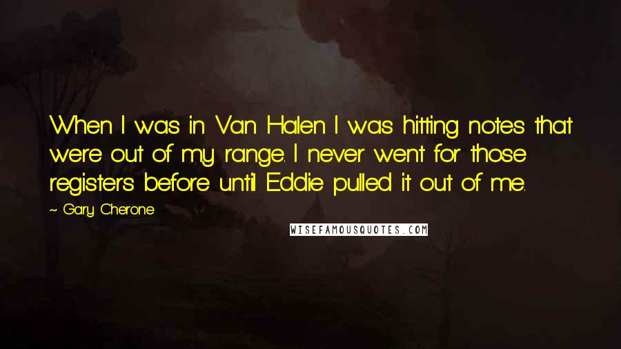 Gary Cherone Quotes: When I was in Van Halen I was hitting notes that were out of my range. I never went for those registers before until Eddie pulled it out of me.