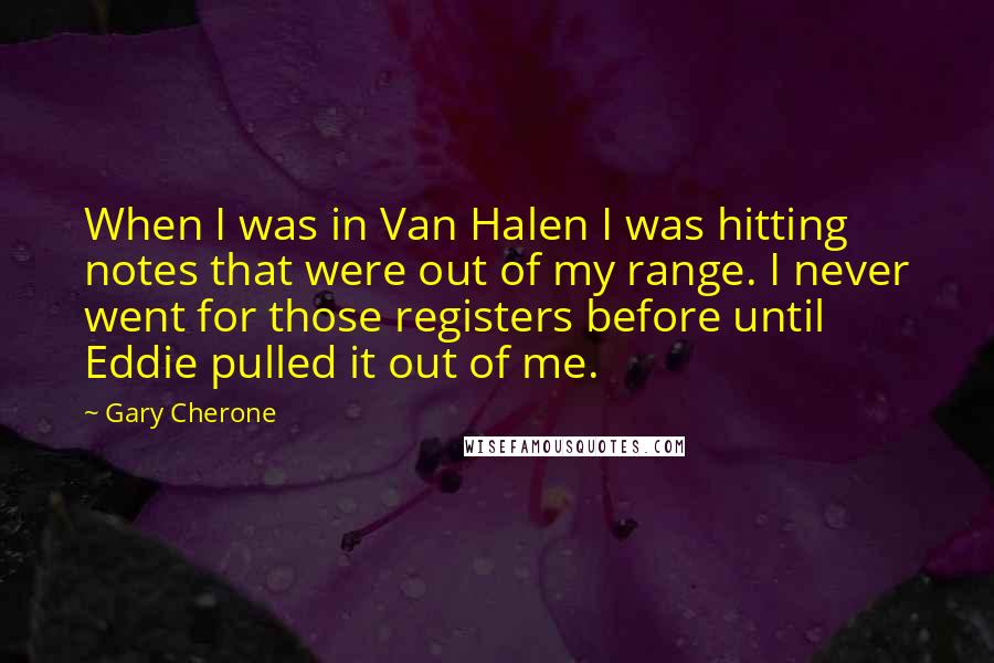 Gary Cherone Quotes: When I was in Van Halen I was hitting notes that were out of my range. I never went for those registers before until Eddie pulled it out of me.